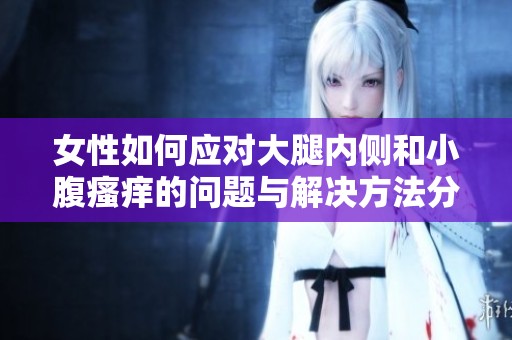 女性如何应对大腿内侧和小腹瘙痒的问题与解决方法分享