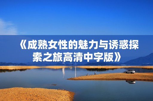 《成熟女性的魅力与诱惑探索之旅高清中字版》