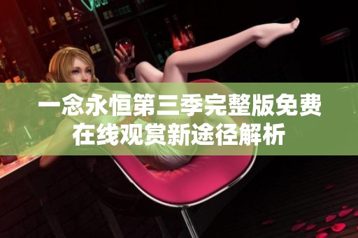 一念永恒第三季完整版免费在线观赏新途径解析