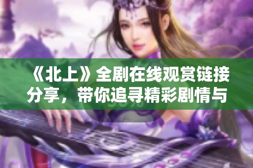 《北上》全剧在线观赏链接分享，带你追寻精彩剧情与角色发展