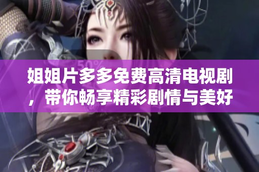 姐姐片多多免费高清电视剧，带你畅享精彩剧情与美好时光