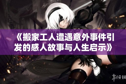 《搬家工人遭遇意外事件引发的感人故事与人生启示》