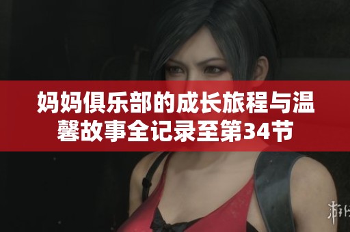 妈妈俱乐部的成长旅程与温馨故事全记录至第34节