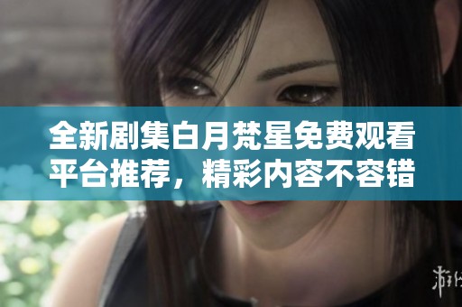 全新剧集白月梵星免费观看平台推荐，精彩内容不容错过