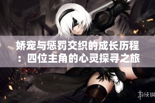 娇宠与惩罚交织的成长历程：四位主角的心灵探寻之旅