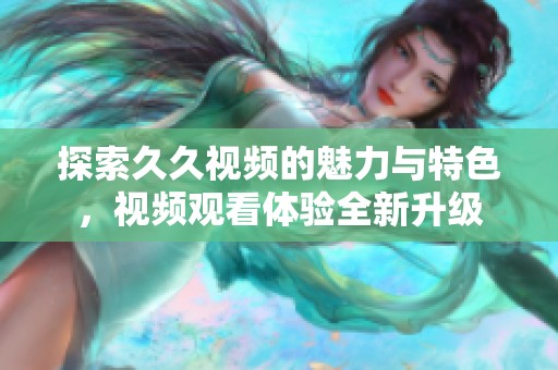 探索久久视频的魅力与特色，视频观看体验全新升级