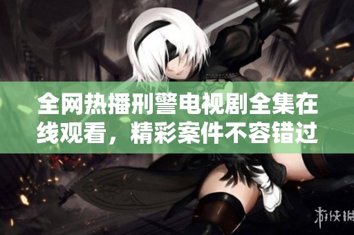 全网热播刑警电视剧全集在线观看，精彩案件不容错过