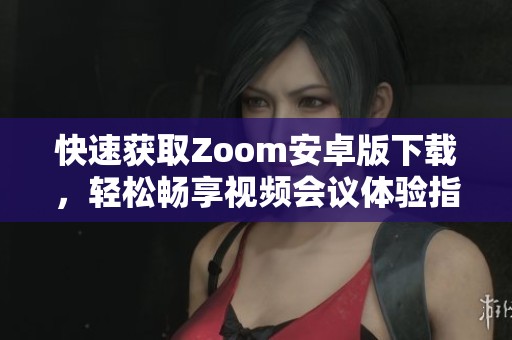 快速获取Zoom安卓版下载，轻松畅享视频会议体验指南