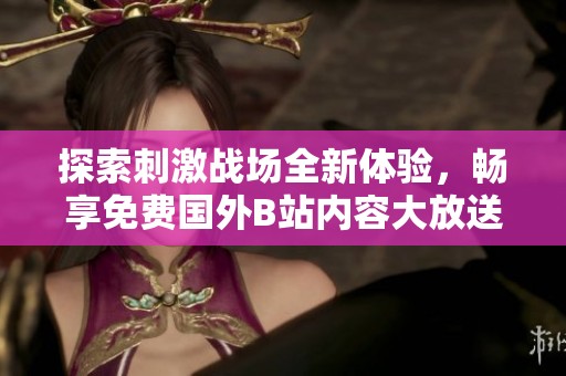探索刺激战场全新体验，畅享免费国外B站内容大放送