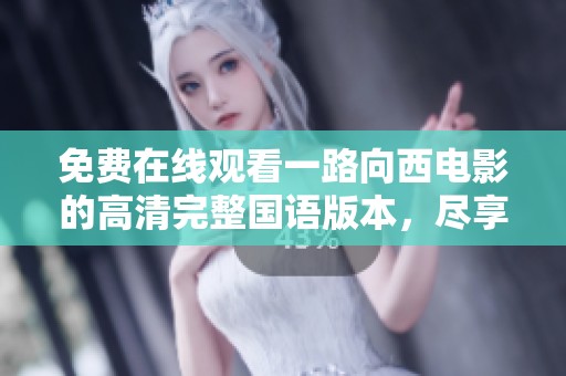 免费在线观看一路向西电影的高清完整国语版本，尽享视听盛宴