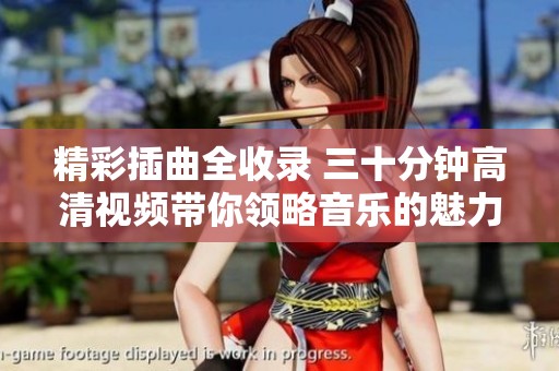 精彩插曲全收录 三十分钟高清视频带你领略音乐的魅力