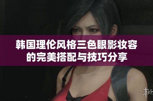 韩国理伦风格三色眼影妆容的完美搭配与技巧分享