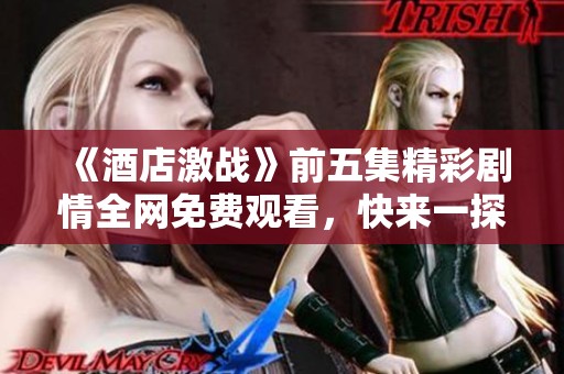 《酒店激战》前五集精彩剧情全网免费观看，快来一探究竟吧！