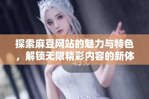 探索麻豆网站的魅力与特色，解锁无限精彩内容的新体验