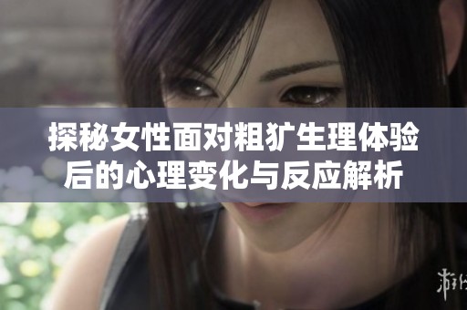 探秘女性面对粗犷生理体验后的心理变化与反应解析