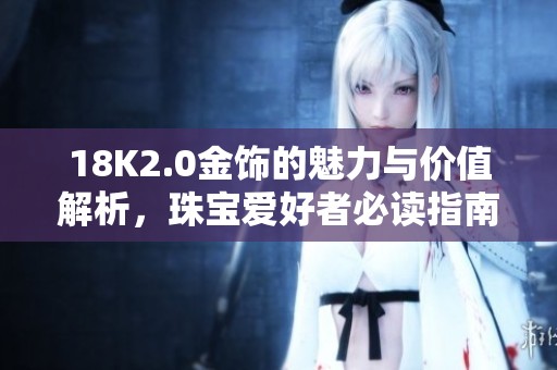 18K2.0金饰的魅力与价值解析，珠宝爱好者必读指南