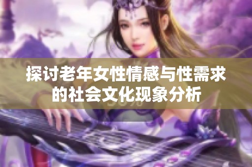 探讨老年女性情感与性需求的社会文化现象分析