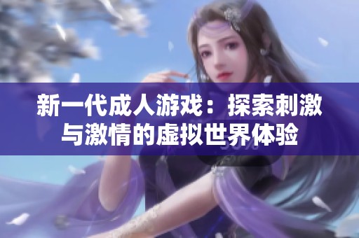 新一代成人游戏：探索刺激与激情的虚拟世界体验