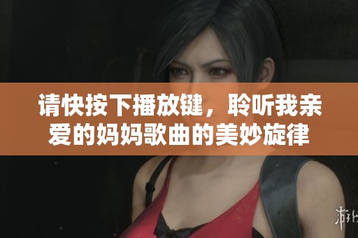 请快按下播放键，聆听我亲爱的妈妈歌曲的美妙旋律
