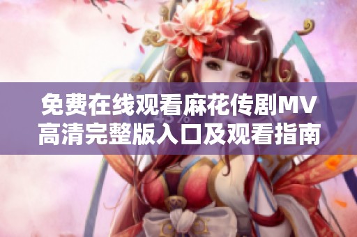 免费在线观看麻花传剧MV高清完整版入口及观看指南分享