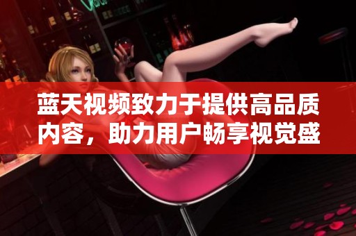 蓝天视频致力于提供高品质内容，助力用户畅享视觉盛宴