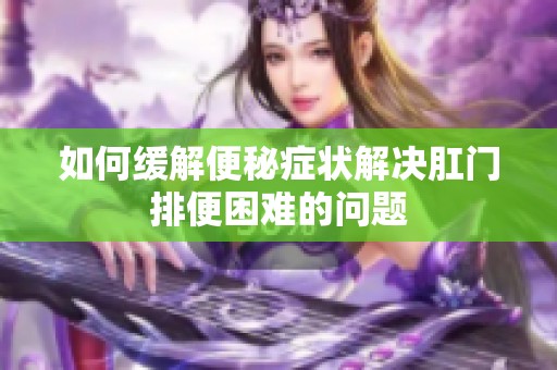 如何缓解便秘症状解决肛门排便困难的问题