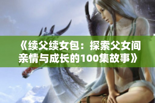《续父续女包：探索父女间亲情与成长的100集故事》