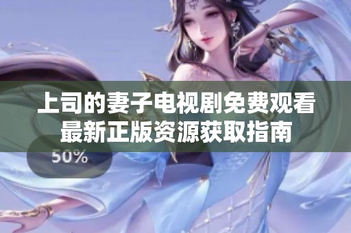 上司的妻子电视剧免费观看最新正版资源获取指南
