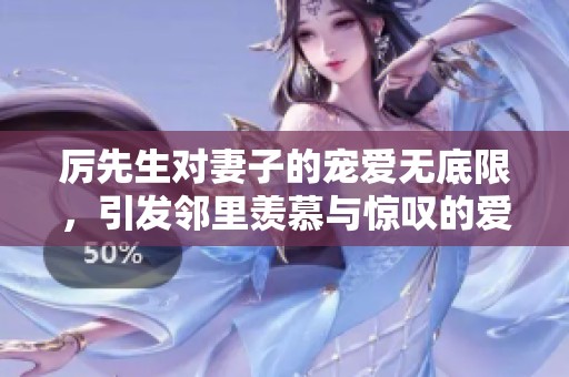 厉先生对妻子的宠爱无底限，引发邻里羡慕与惊叹的爱情故事