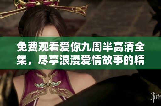 免费观看爱你九周半高清全集，尽享浪漫爱情故事的精彩时刻