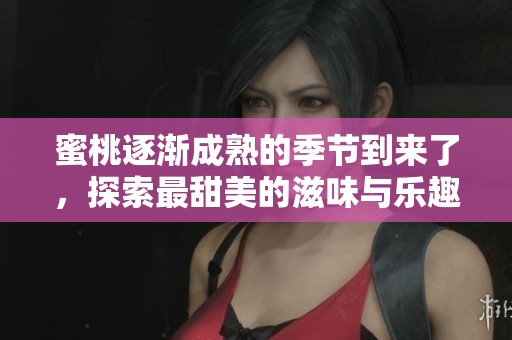 蜜桃逐渐成熟的季节到来了，探索最甜美的滋味与乐趣