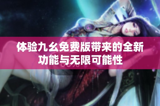 体验九幺免费版带来的全新功能与无限可能性