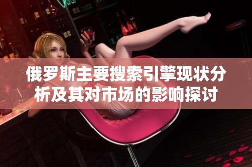 俄罗斯主要搜索引擎现状分析及其对市场的影响探讨