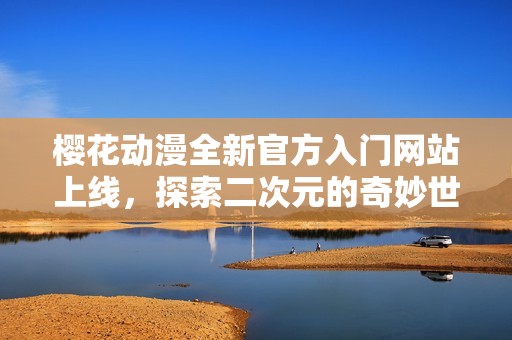 樱花动漫全新官方入门网站上线，探索二次元的奇妙世界
