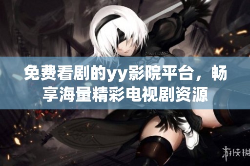 免费看剧的yy影院平台，畅享海量精彩电视剧资源