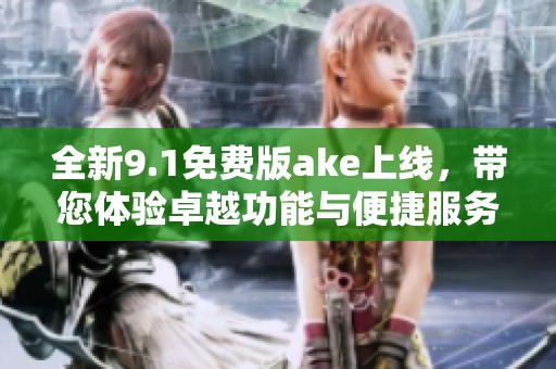 全新9.1免费版ake上线，带您体验卓越功能与便捷服务