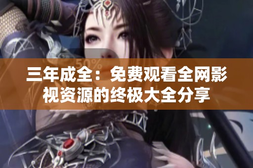 三年成全：免费观看全网影视资源的终极大全分享