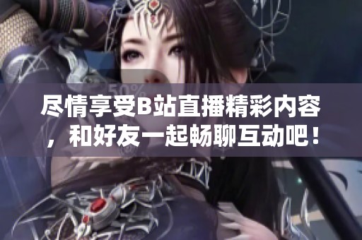 尽情享受B站直播精彩内容，和好友一起畅聊互动吧！