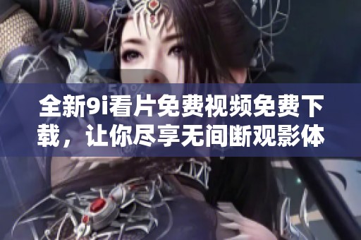 全新9i看片免费视频免费下载，让你尽享无间断观影体验