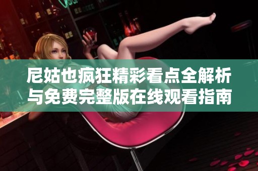 尼姑也疯狂精彩看点全解析与免费完整版在线观看指南
