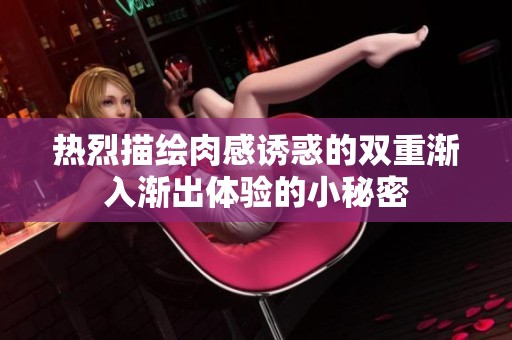热烈描绘肉感诱惑的双重渐入渐出体验的小秘密