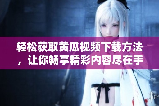 轻松获取黄瓜视频下载方法，让你畅享精彩内容尽在手中