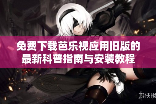 免费下载芭乐视应用旧版的最新科普指南与安装教程