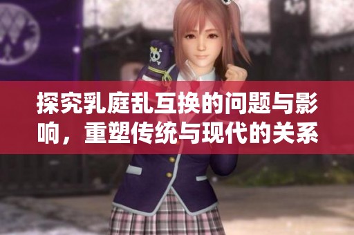 探究乳庭乱互换的问题与影响，重塑传统与现代的关系