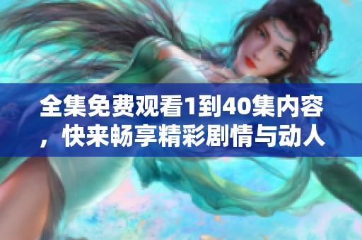 全集免费观看1到40集内容，快来畅享精彩剧情与动人故事