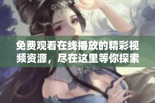 免费观看在线播放的精彩视频资源，尽在这里等你探索