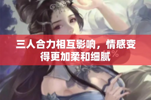 三人合力相互影响，情感变得更加柔和细腻