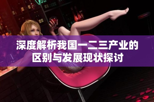 深度解析我国一二三产业的区别与发展现状探讨