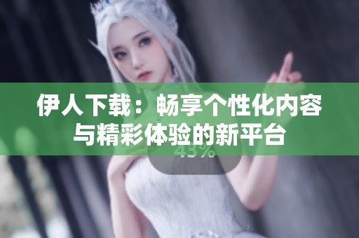伊人下载：畅享个性化内容与精彩体验的新平台