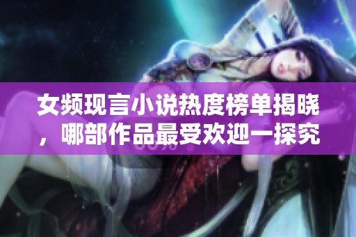 女频现言小说热度榜单揭晓，哪部作品最受欢迎一探究竟